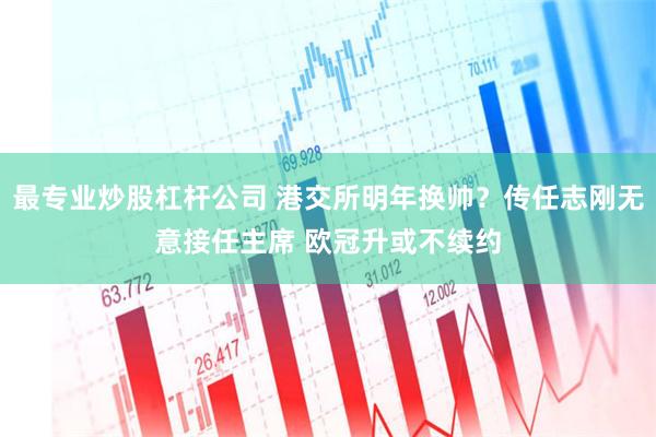 最专业炒股杠杆公司 港交所明年换帅？传任志刚无意接任主席 欧冠升或不续约