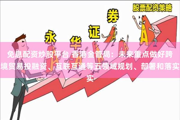 免息配资炒股平台 香港金管局：未来重点做好跨境贸易投融资、互联互通等五领域规划、部署和落实