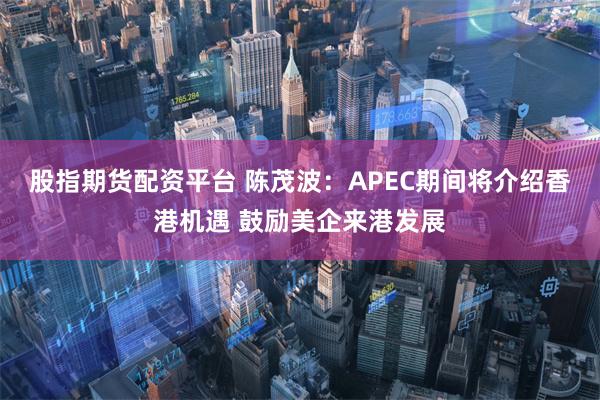 股指期货配资平台 陈茂波：APEC期间将介绍香港机遇 鼓励美企来港发展