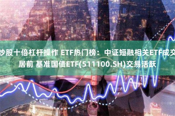 炒股十倍杠杆操作 ETF热门榜：中证短融相关ETF成交居前 基准国债ETF(511100.SH)交易活跃