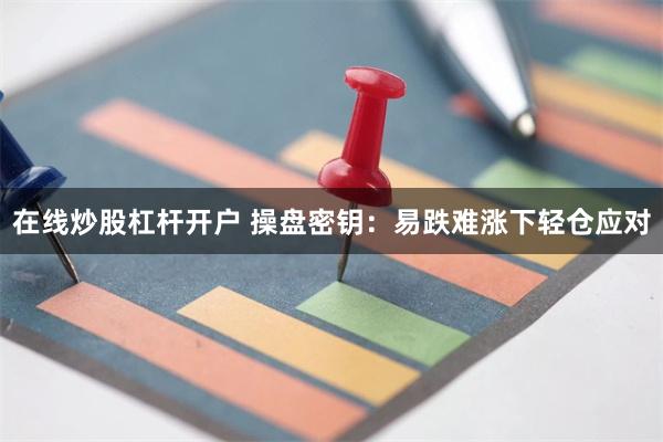 在线炒股杠杆开户 操盘密钥：易跌难涨下轻仓应对