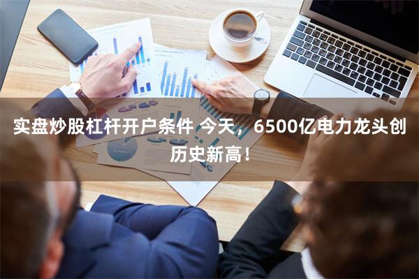 实盘炒股杠杆开户条件 今天，6500亿电力龙头创历史新高！