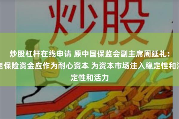 炒股杠杆在线申请 原中国保监会副主席周延礼：养老保险资金应作为耐心资本 为资本市场注入稳定性和活力