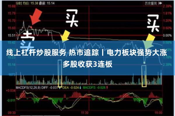 线上杠杆炒股服务 热市追踪丨电力板块强势大涨 多股收获3连板