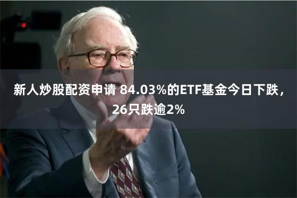 新人炒股配资申请 84.03%的ETF基金今日下跌，26只跌逾2%