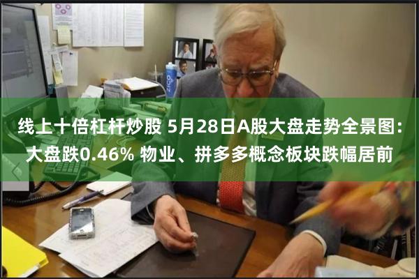 线上十倍杠杆炒股 5月28日A股大盘走势全景图：大盘跌0.46% 物业、拼多多概念板块跌幅居前