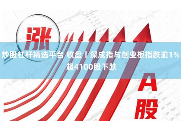 炒股杠杆精选平台 收盘丨深成指与创业板指跌逾1% 超4100股下跌