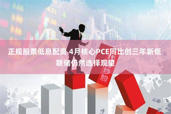 正规股票低息配资 4月核心PCE同比创三年新低 联储仍然