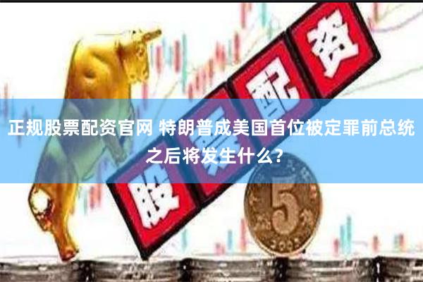 正规股票配资官网 特朗普成美国首位被定罪前总统 之后将发生什么？