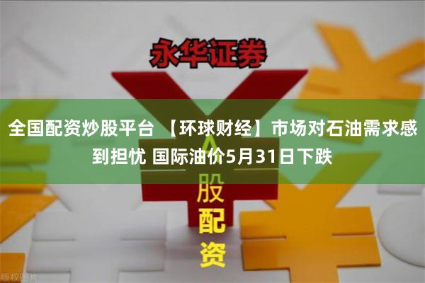 全国配资炒股平台 【环球财经】市场对石油需求感到担忧 国际油价5月31日下跌