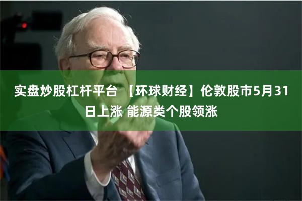 实盘炒股杠杆平台 【环球财经】伦敦股市5月31日上涨 能源类个股领涨