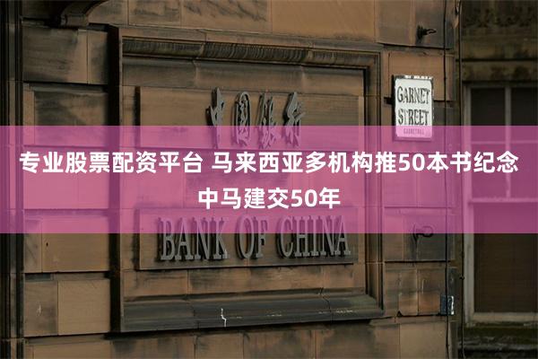 专业股票配资平台 马来西亚多机构推50本书纪念中马建交5