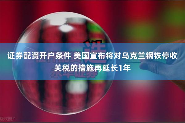 证券配资开户条件 美国宣布将对乌克兰钢铁停收关税的措施再延长1年