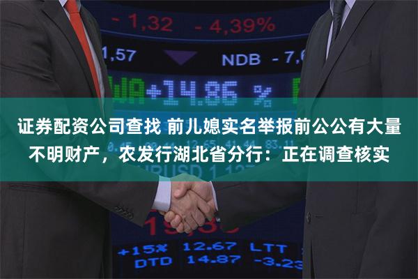 证券配资公司查找 前儿媳实名举报前公公有大量不明财产，农发行湖北省分行：正在调查核实