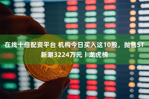 在线十倍配资平台 机构今日买入这10股，抛售ST新潮3224万元丨龙虎榜