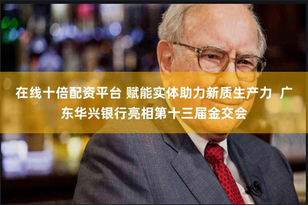 在线十倍配资平台 赋能实体助力新质生产力  广东华兴银行亮相第十三届金交会