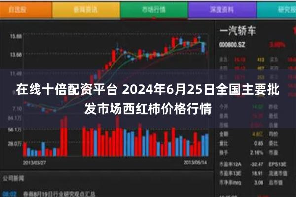 在线十倍配资平台 2024年6月25日全国主要批发市场西红柿价格行情