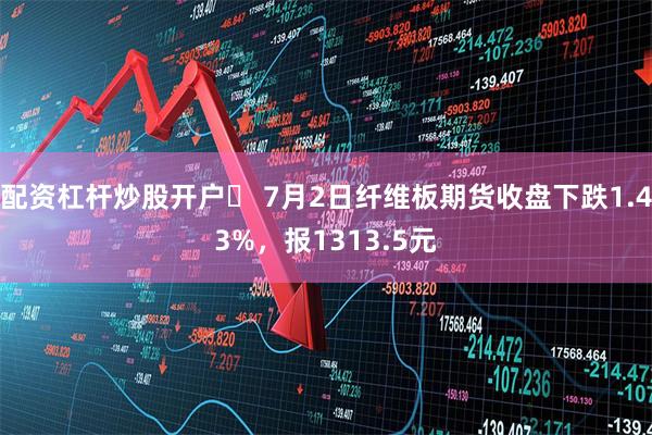 配资杠杆炒股开户	 7月2日纤维板期货收盘下跌1.43%，报1313.5元