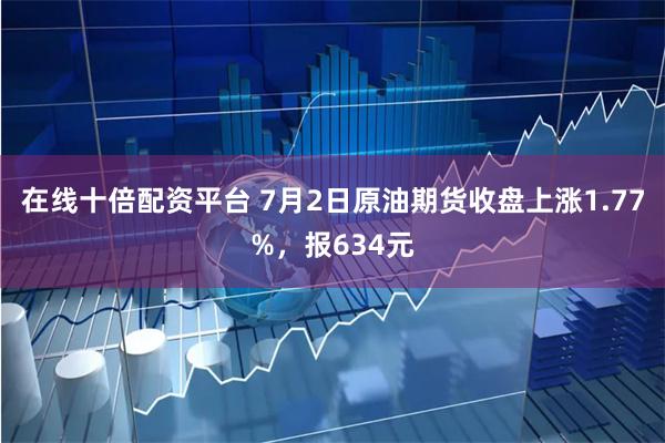 在线十倍配资平台 7月2日原油期货收盘上涨1.77%，报634元