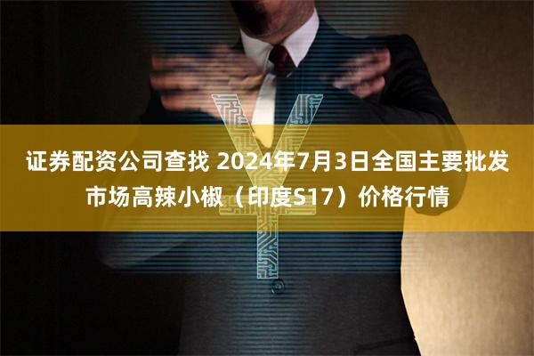 证券配资公司查找 2024年7月3日全国主要批发市场高辣小椒（印度S17）价格行情