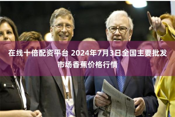 在线十倍配资平台 2024年7月3日全国主要批发市场香蕉价格行情