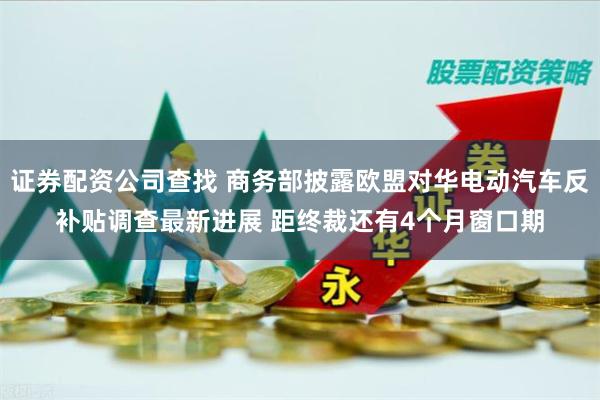 证券配资公司查找 商务部披露欧盟对华电动汽车反补贴调查最新进展 距终裁还有4个月窗口期