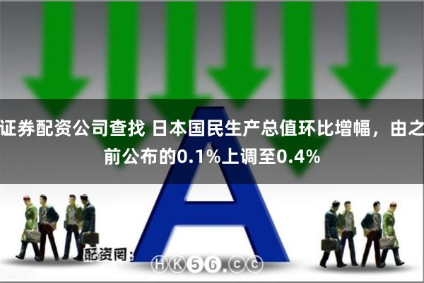 证券配资公司查找 日本国民生产总值环比增幅，由之前公布的0.1%上调至0.4%