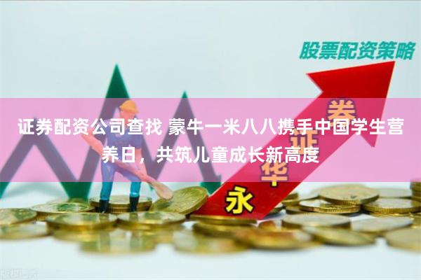 证券配资公司查找 蒙牛一米八八携手中国学生营养日，共筑儿