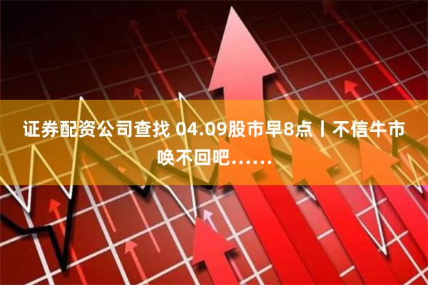 证券配资公司查找 04.09股市早8点丨不信牛市唤不回吧……