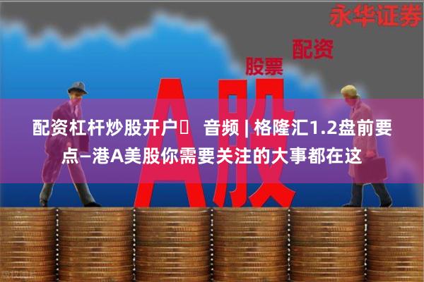 配资杠杆炒股开户	 音频 | 格隆汇1.2盘前要点—港A美股你需要关注的大事都在这