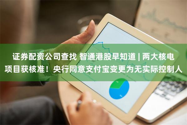 证券配资公司查找 智通港股早知道 | 两大核电项目获核准