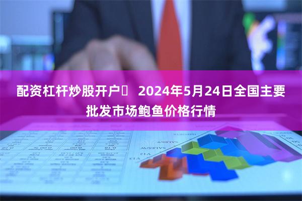 配资杠杆炒股开户	 2024年5月24日全国主要批发市场鲍鱼价格行情