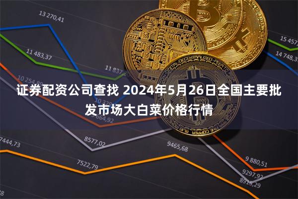 证券配资公司查找 2024年5月26日全国主要批发市场大