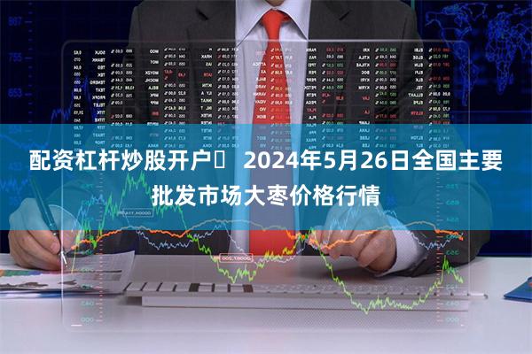 配资杠杆炒股开户	 2024年5月26日全国主要批发市场大枣价格行情