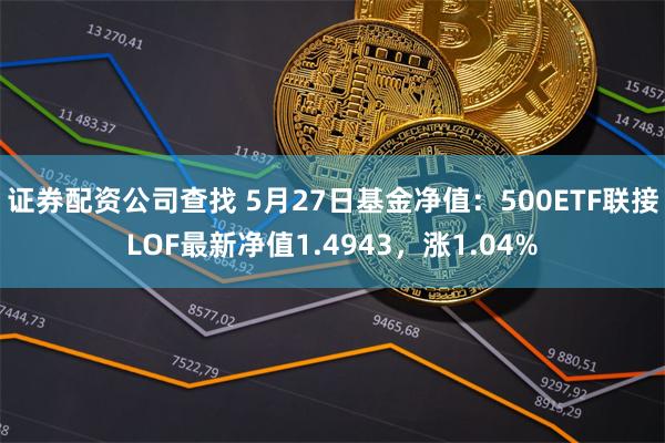 证券配资公司查找 5月27日基金净值：500ETF联接LOF最新净值1.4943，涨1.04%