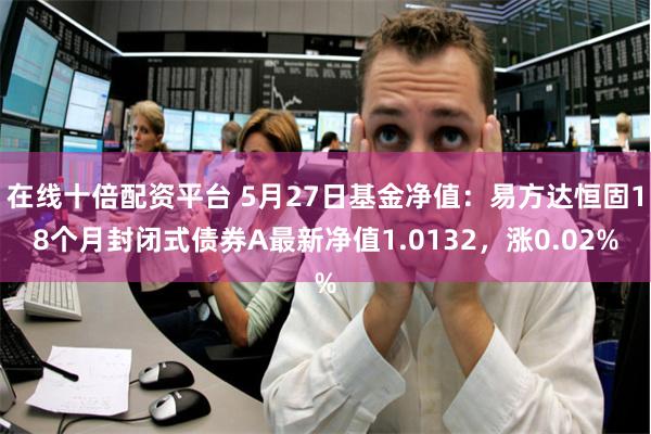 在线十倍配资平台 5月27日基金净值：易方达恒固18个月封闭式债券A最新净值1.0132，涨0.02%