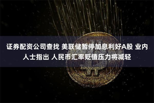 证券配资公司查找 美联储暂停加息利好A股 业内人士指出 人民