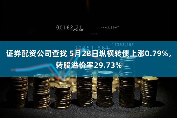 证券配资公司查找 5月28日纵横转债上涨0.79%，转股溢价率29.73%