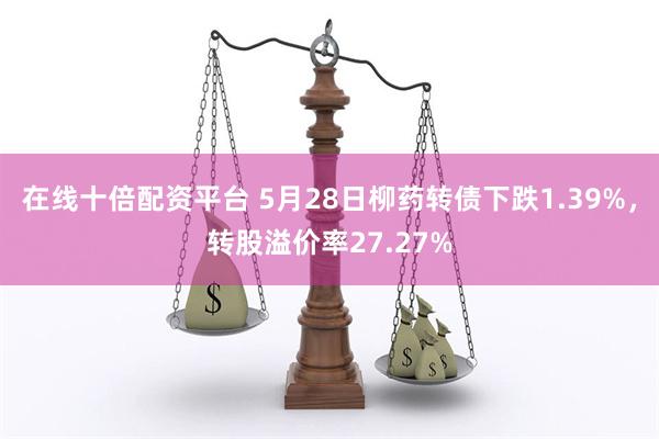 在线十倍配资平台 5月28日柳药转债下跌1.39%，转股溢价