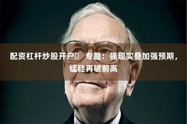 配资杠杆炒股开户	 专题：强现实叠加强预期，锰硅再破前高