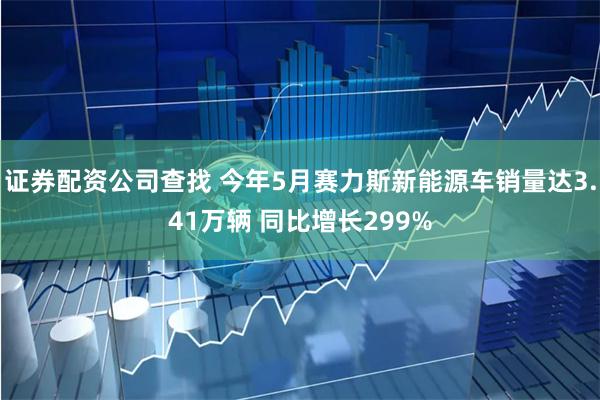 证券配资公司查找 今年5月赛力斯新能源车销量达3.41万辆 