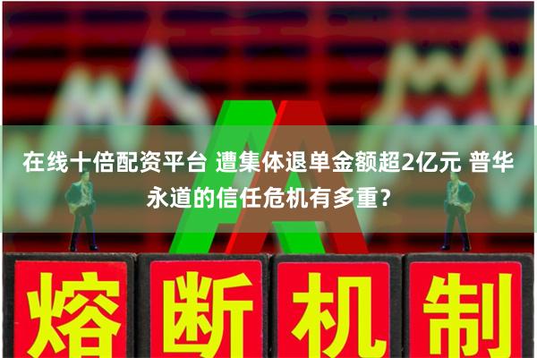 在线十倍配资平台 遭集体退单金额超2亿元 普华永道的信任危机有多重？