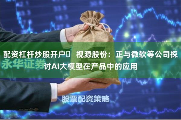 配资杠杆炒股开户	 视源股份：正与微软等公司探讨AI大模型在