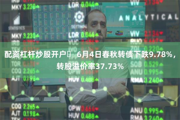 配资杠杆炒股开户	 6月4日春秋转债下跌9.78%，转股溢价