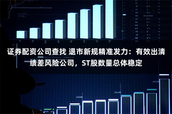 证券配资公司查找 退市新规精准发力：有效出清绩差风险公司，ST股数量总体稳定