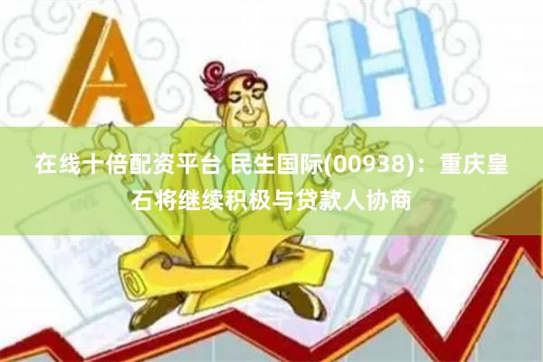 在线十倍配资平台 民生国际(00938)：重庆皇石将继续