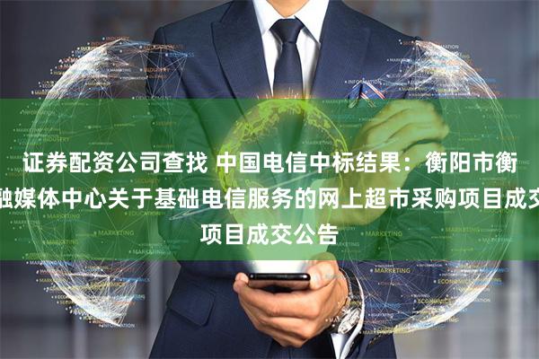 证券配资公司查找 中国电信中标结果：衡阳市衡南县融媒体中