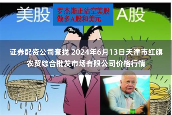 证券配资公司查找 2024年6月13日天津市红旗农贸综合