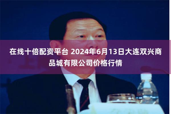 在线十倍配资平台 2024年6月13日大连双兴商品城有限公司价格行情