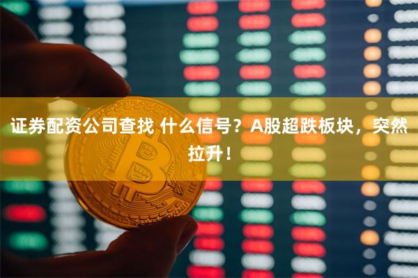 证券配资公司查找 什么信号？A股超跌板块，突然拉升！